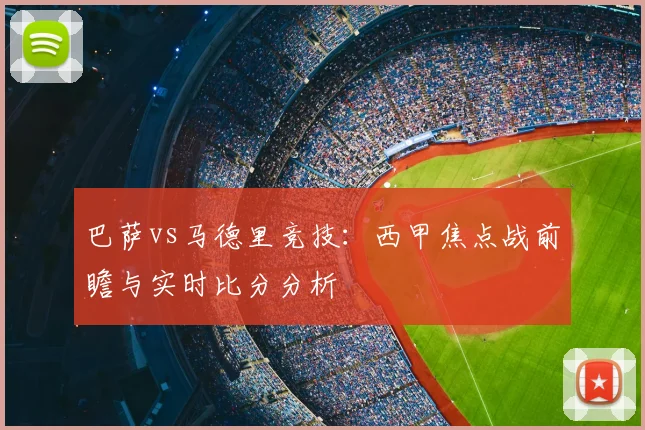 巴萨vs马德里竞技：西甲焦点战前瞻与实时比分分析