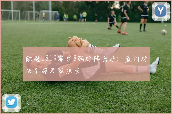 欧冠1819赛季8强对阵出炉:豪门对决引爆足坛焦点