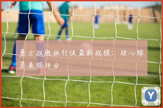 勇士战胜独行侠最新战报:核心球员表现评分