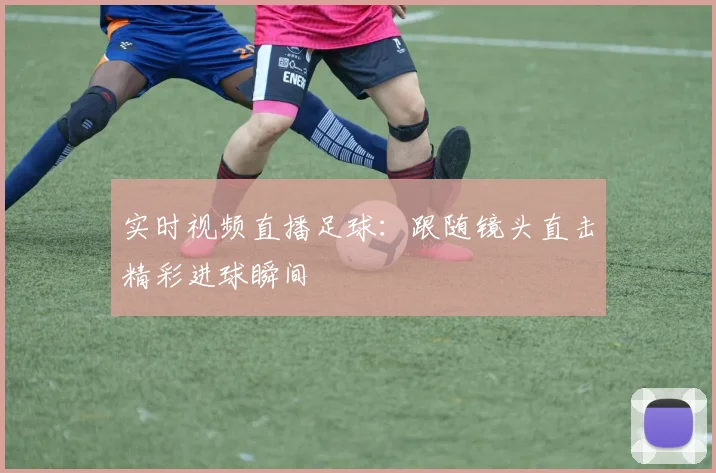 实时视频直播足球:跟随镜头直击精彩进球瞬间