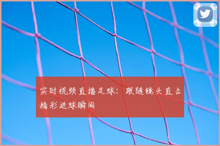 实时视频直播足球:跟随镜头直击精彩进球瞬间