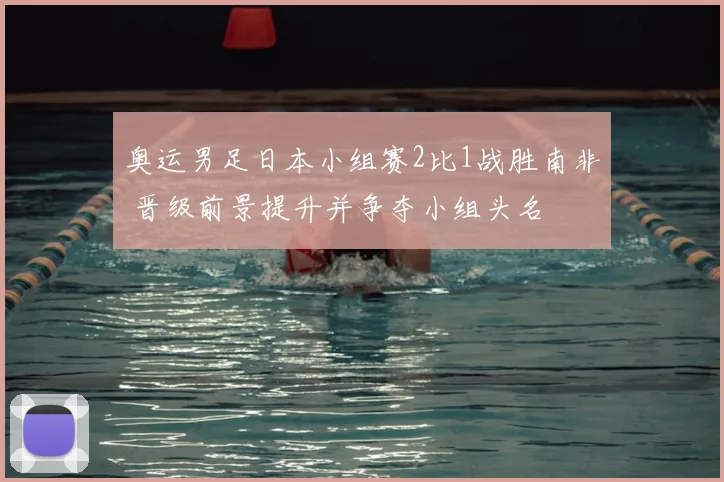 奥运男足日本小组赛2比1战胜南非 晋级前景提升并争夺小组头名