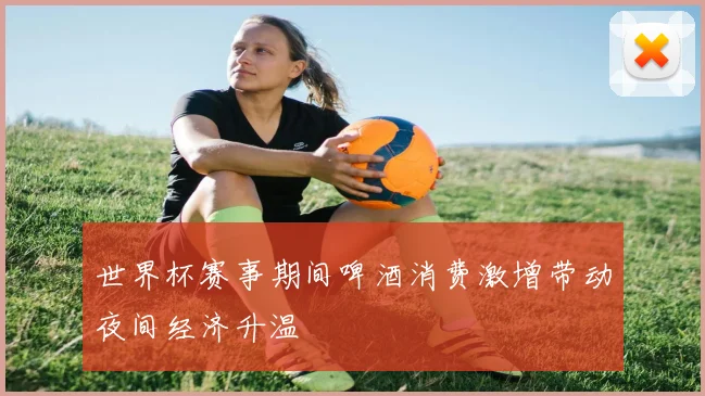 世界杯赛事期间啤酒消费激增带动夜间经济升温