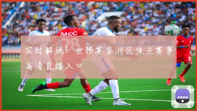 实时解说！世预赛亚洲区焦点赛事高清直播入口