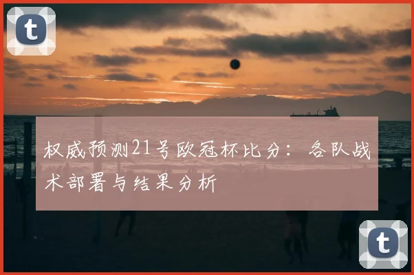 权威预测21号欧冠杯比分：各队战术部署与结果分析