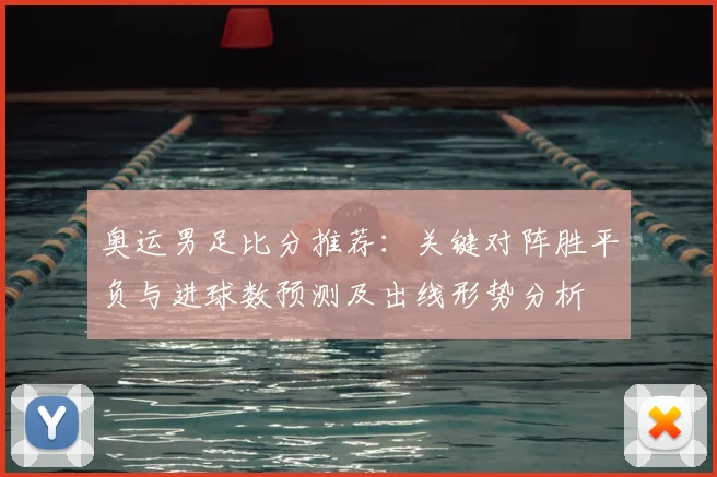 奥运男足比分推荐：关键对阵胜平负与进球数预测及出线形势分析