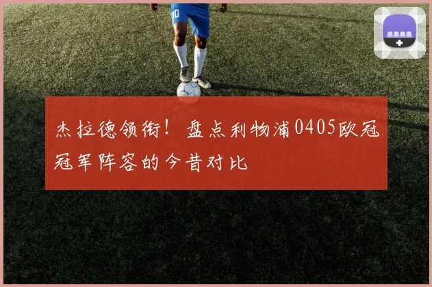 杰拉德领衔!盘点利物浦0405欧冠冠军阵容的今昔对比