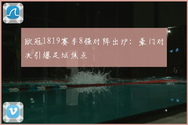 欧冠1819赛季8强对阵出炉:豪门对决引爆足坛焦点